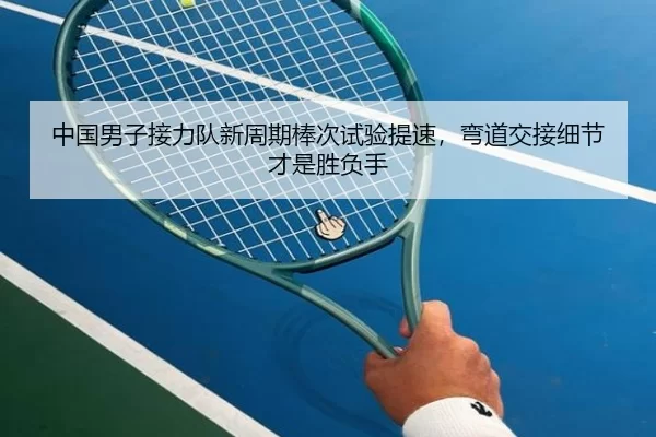 中国男子接力队新周期棒次试验提速，弯道交接细节才是胜负手